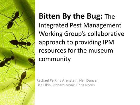 Bitten By the Bug: The Integrated Pest Management Working Group’s collaborative approach to providing IPM resources for the museum community Rachael Perkins.