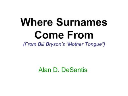 Where Surnames Come From (From Bill Bryson’s “Mother Tongue”) Alan D. DeSantis.