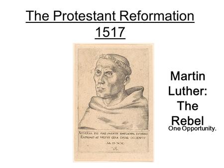 The Protestant Reformation 1517 Martin Luther: The Rebel One Opportunity.