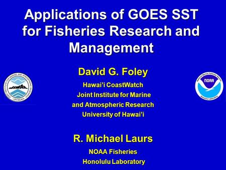 Applications of GOES SST for Fisheries Research and Management David G. Foley Hawai’i CoastWatch Joint Institute for Marine Joint Institute for Marine.