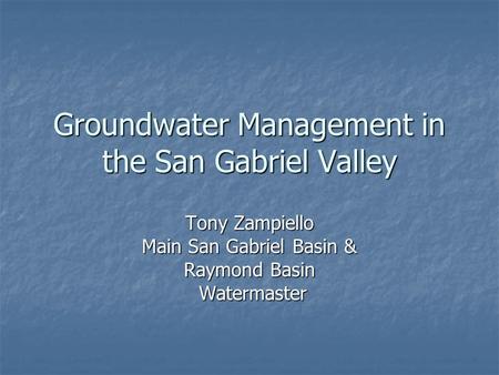 Groundwater Management in the San Gabriel Valley Tony Zampiello Main San Gabriel Basin & Raymond Basin Watermaster Watermaster.