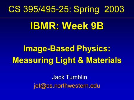 CS 395/495-25: Spring 2003 IBMR: Week 9B Image-Based Physics: Measuring Light & Materials Jack Tumblin