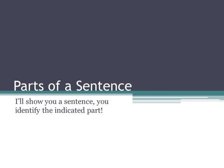 Parts of a Sentence I’ll show you a sentence, you identify the indicated part!