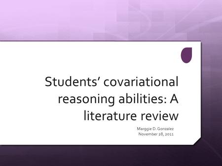 Students’ covariational reasoning abilities: A literature review Marggie D. Gonzalez November 28, 2011.