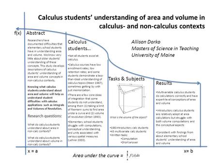 X = ax= b f(x) Calculus students’ understanding of area and volume in calculus- and non-calculus contexts Allison Dorko Masters of Science in Teaching.