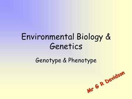 Environmental Biology & Genetics Genotype & Phenotype M r G R D a v i d s o n.