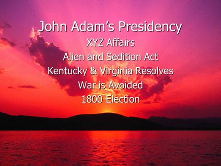 John Adam’s Presidency XYZ Affairs Alien and Sedition Act Kentucky & Virginia Resolves War is Avoided 1800 Election.