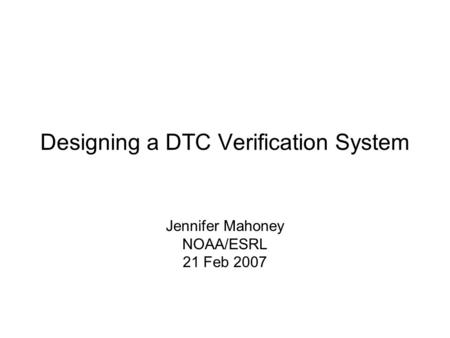 Designing a DTC Verification System Jennifer Mahoney NOAA/ESRL 21 Feb 2007.