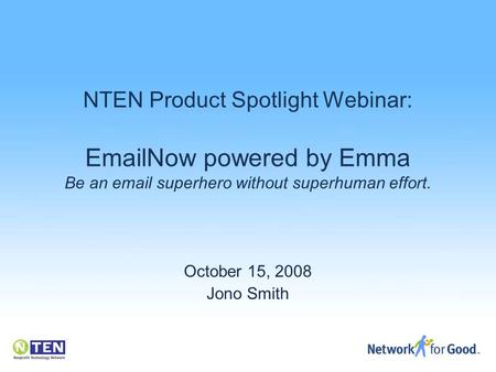 NTEN Product Spotlight Webinar: EmailNow powered by Emma Be an email superhero without superhuman effort. October 15, 2008 Jono Smith.