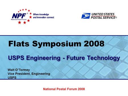 ® Flats Symposium 2008 USPS Engineering - Future Technology National Postal Forum ® Walt O’Tormey Vice President, Engineering USPS National Postal Forum.
