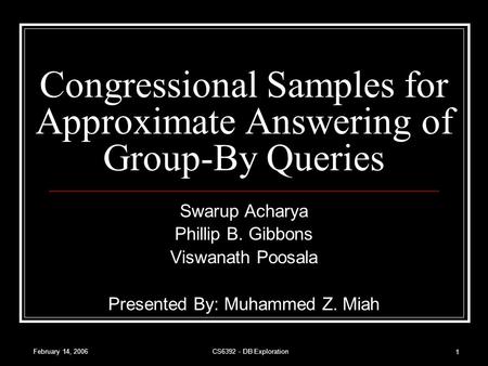 February 14, 2006CS6392 - DB Exploration 1 Congressional Samples for Approximate Answering of Group-By Queries Swarup Acharya Phillip B. Gibbons Viswanath.