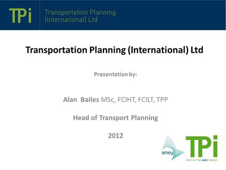 Transportation Planning (International) Ltd Presentation by: Alan Bailes MSc, FCIHT, FCILT, TPP Head of Transport Planning 2012.