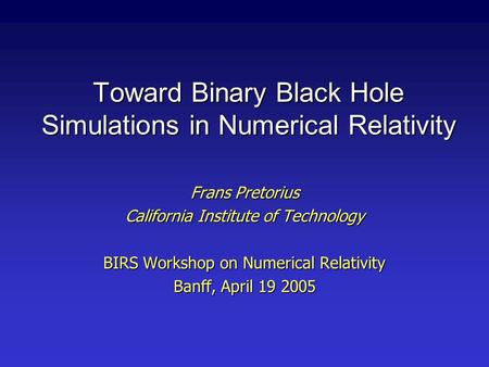Toward Binary Black Hole Simulations in Numerical Relativity Frans Pretorius California Institute of Technology BIRS Workshop on Numerical Relativity Banff,