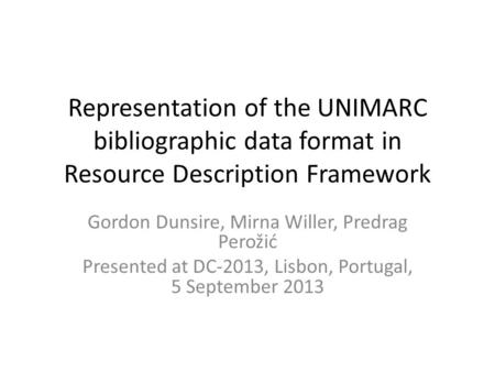 Representation of the UNIMARC bibliographic data format in Resource Description Framework Gordon Dunsire, Mirna Willer, Predrag Perožić Presented at DC-2013,