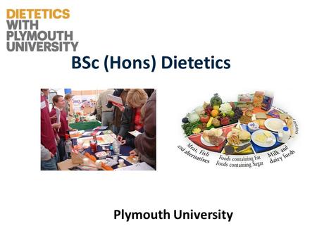 BSc (Hons) Dietetics Plymouth University. Dietetics A healthcare profession which involves the application of nutrition to groups and individuals and.