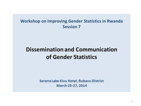 Workshop on Improving Gender Statistics in Rwanda Session 7 Dissemination and Communication of Gender Statistics Serena Lake Kivu Hotel, Rubavu District.