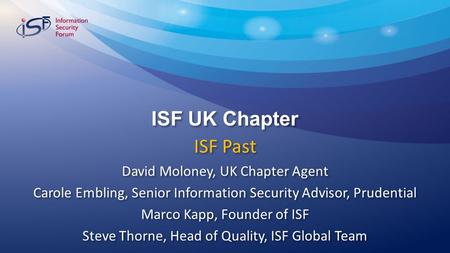 ISF UK Chapter David Moloney, UK Chapter Agent Carole Embling, Senior Information Security Advisor, Prudential Marco Kapp, Founder of ISF Steve Thorne,