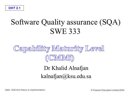 OHT 2.1 Galin, SQA from theory to implementation © Pearson Education Limited 2004 Software Quality assurance (SQA) SWE 333 Dr Khalid Alnafjan
