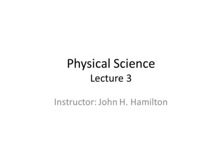 Physical Science Lecture 3 Instructor: John H. Hamilton.
