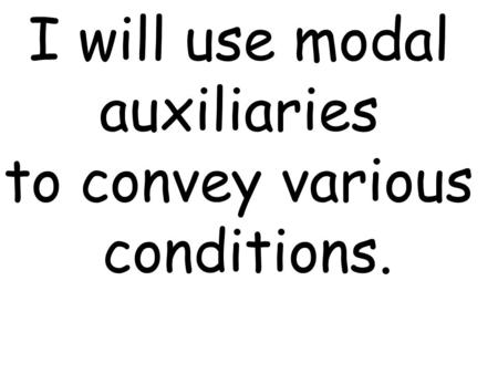 I will use modal auxiliaries to convey various conditions.