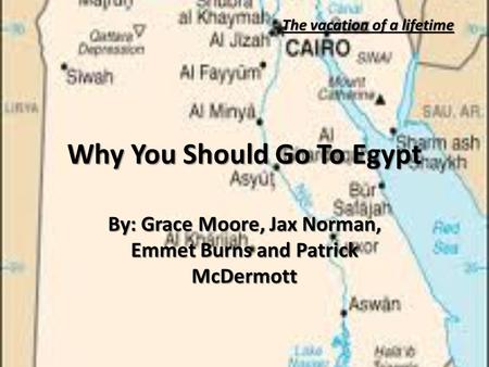 Why You Should Go To Egypt By: Grace Moore, Jax Norman, Emmet Burns and Patrick McDermott The vacation of a lifetime.
