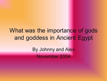 What was the importance of gods and goddess in Ancient Egypt By Johnny and Alex November 2004.
