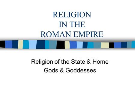 RELIGION IN THE ROMAN EMPIRE Religion of the State & Home Gods & Goddesses.