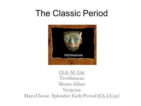 The Classic Period Ch.6- M. Coe Teotihuacan Monte Alban Veracruz Maya Classic Splendor: Early Period (Ch.4 Coe)