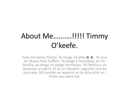 About Me……….!!!!! Timmy O’keefe. Hola me llamo Timmy. Yo tengo 14 años ☻☻. Yo vivo en Nueva York Suffern. Yo tengo 5 hermanas en mi familia, yo tengo no.