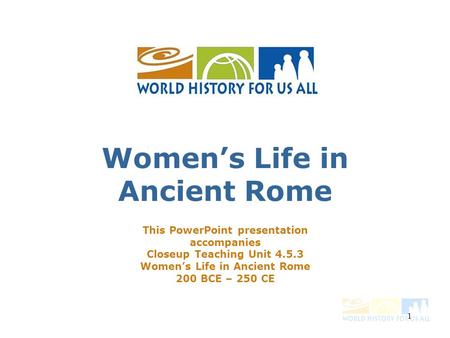 Women’s Life in Ancient Rome This PowerPoint presentation accompanies Closeup Teaching Unit 4.5.3 Women’s Life in Ancient Rome 200 BCE – 250 CE 1.