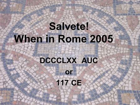 Salvete! When in Rome 2005 DCCCLXX AUC or 117 CE.