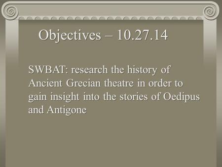 SWBAT: research the history of Ancient Grecian theatre in order to gain insight into the stories of Oedipus and Antigone Objectives – 10.27.14.
