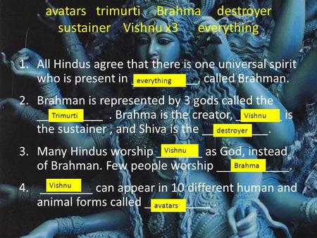Avatars trimurti Brahma destroyer sustainer Vishnu x3 everything 1.All Hindus agree that there is one universal spirit who is present in __________, called.