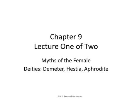 Chapter 9 Lecture One of Two Myths of the Female Deities: Demeter, Hestia, Aphrodite ©2012 Pearson Education Inc.