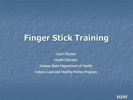 ISDH Finger Stick Training Carol Thacker Health Educator Indiana State Department of Health Indiana Lead and Healthy Homes Program.