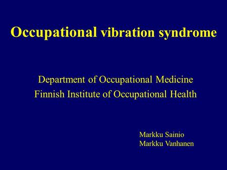 Occupational vibration syndrome Department of Occupational Medicine Finnish Institute of Occupational Health Markku Sainio Markku Vanhanen.