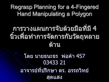 Regrasp Planning for a 4-Fingered Hand Manipulating a Polygon การวางแผนการจับด้วยมือที่มี 4 นิ้วเพื่อทำการจัดการกับวัตถุหลาย ด้าน โดย นายธนะธร พ่อค้า 457.