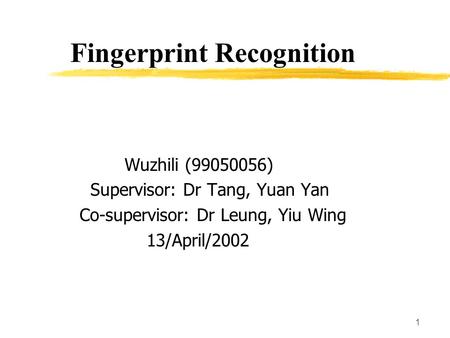 1 Fingerprint Recognition Wuzhili (99050056) Supervisor: Dr Tang, Yuan Yan Co-supervisor: Dr Leung, Yiu Wing 13/April/2002.