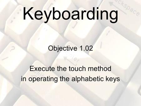 Keyboarding Objective 1.02 Execute the touch method in operating the alphabetic keys.