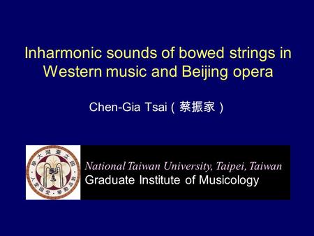 Inharmonic sounds of bowed strings in Western music and Beijing opera Chen-Gia Tsai （蔡振家） National Taiwan University, Taipei, Taiwan Graduate Institute.