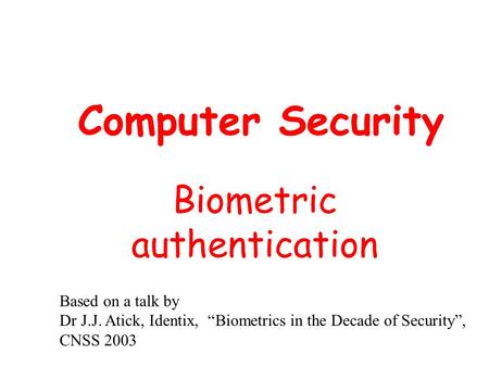 Computer Security Biometric authentication Based on a talk by Dr J.J. Atick, Identix, “Biometrics in the Decade of Security”, CNSS 2003.