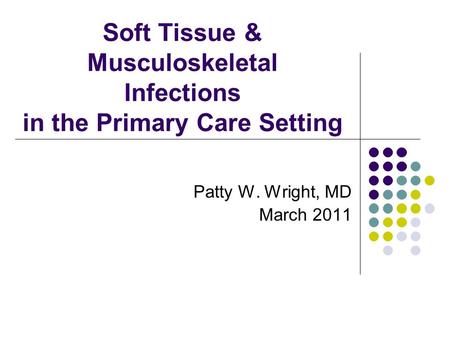 Soft Tissue & Musculoskeletal Infections in the Primary Care Setting Patty W. Wright, MD March 2011.