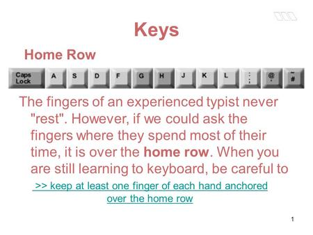 1 Keys Home Row The fingers of an experienced typist never rest. However, if we could ask the fingers where they spend most of their time, it is over.