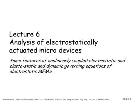 Slide 6.1 Stiff Structures, Compliant Mechanisms, and MEMS: A short course offered at IISc, Bangalore, India. Aug.-Sep., 2003. G. K. Ananthasuresh Lecture.