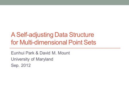 A Self-adjusting Data Structure for Multi-dimensional Point Sets Eunhui Park & David M. Mount University of Maryland Sep. 2012.