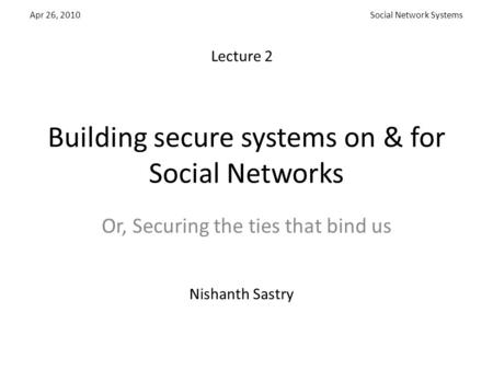 Social Network SystemsApr 26, 2010 Building secure systems on & for Social Networks Or, Securing the ties that bind us Nishanth Sastry Lecture 2.
