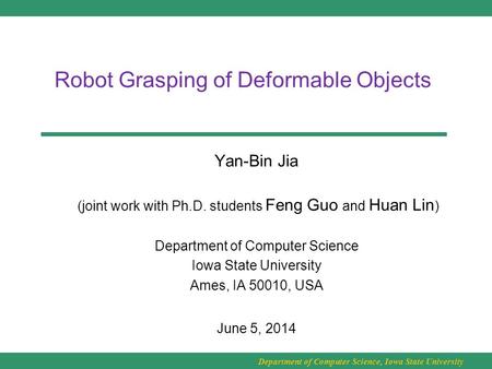 Department of Computer Science, Iowa State University Robot Grasping of Deformable Objects Yan-Bin Jia (joint work with Ph.D. students Feng Guo and Huan.