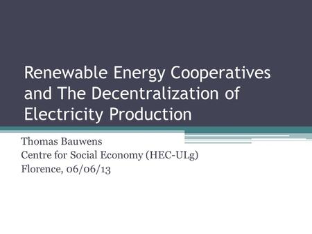 Renewable Energy Cooperatives and The Decentralization of Electricity Production Thomas Bauwens Centre for Social Economy (HEC-ULg) Florence, 06/06/13.