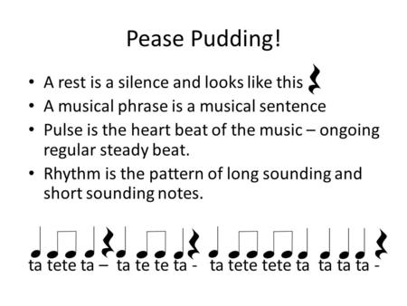 Pease Pudding! A rest is a silence and looks like this A musical phrase is a musical sentence Pulse is the heart beat of the music – ongoing regular steady.