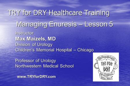 TRY for DRY Healthcare Training Instructor Max Maizels, MD Division of Urology Children’s Memorial Hospital – Chicago Professor of Urology Northwestern.